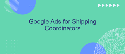 Google Ads for Shipping Coordinators Google Ads for Shipping Coordinators