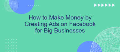 How to Make Money by Creating Ads on Facebook for Big Businesses How to Make Money by Creating Ads on Facebook for Big Businesses