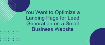 You Want to Optimize a Landing Page for Lead Generation on a Small Business Website You Want to Optimize a Landing Page for Lead Generation on a Small Business Website